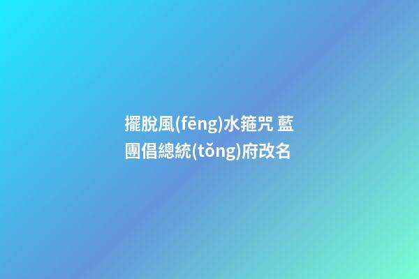 擺脫風(fēng)水箍咒 藍團倡總統(tǒng)府改名